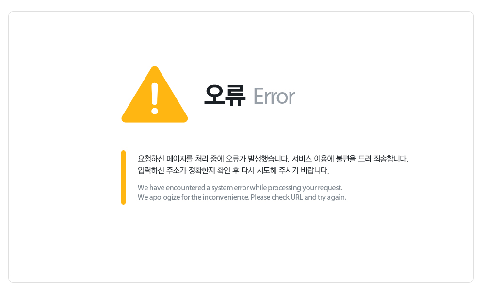 Page Not Found. 서비스 이용에 불편을 드려 죄송합니다. 요청하신 페이지가 존재하지 않거나, 일시적인 시스템 장애입니다. 해당 서비스의 주소가 이동, 삭제되었거나 접속 장애입니다. 입력하신 주소가 정확한지 확인 후 다시 시도해 주시기 바랍니다. 
